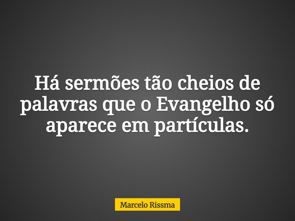 Há sermões tão cheios de palavras que o Evangelho só aparece em partículas.... Frase de Marcelo Rissma.
