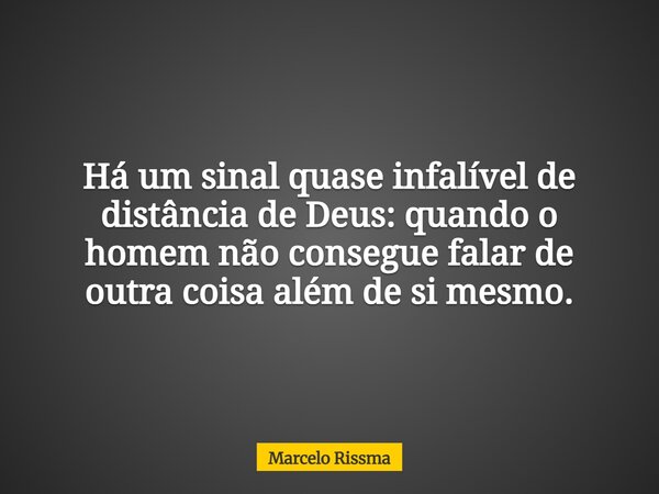 Há um sinal quase infalível de distância de Deus: quando o homem não consegue falar de outra coisa além de si mesmo.... Frase de Marcelo Rissma.