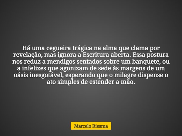 Há uma cegueira trágica na alma que clama por revelação, mas ignora a Escritura aberta. Essa postura nos reduz a mendigos sentados sobre um banquete, ou a infel... Frase de Marcelo Rissma.