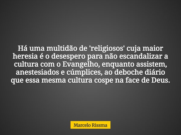 Há uma multidão de 'religiosos' cuja maior heresia é o desespero para não escandalizar a cultura com o Evangelho, enquanto assistem, anestesiados e cúmplices, a... Frase de Marcelo Rissma.