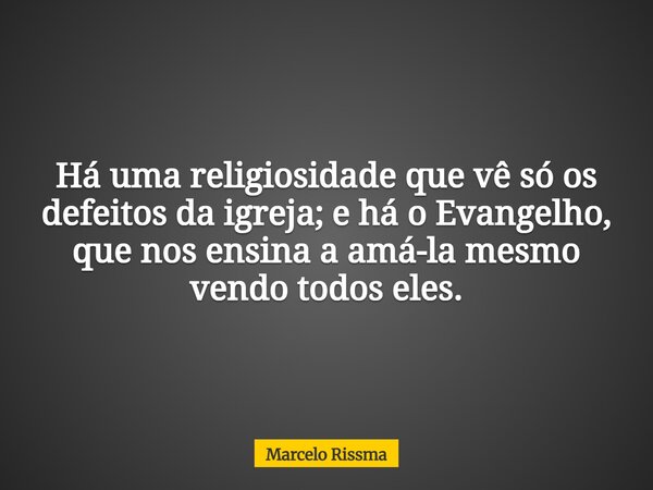 Há uma religiosidade que vê só os defeitos da igreja; e há o Evangelho, que nos ensina a amá-la mesmo vendo todos eles.... Frase de Marcelo Rissma.