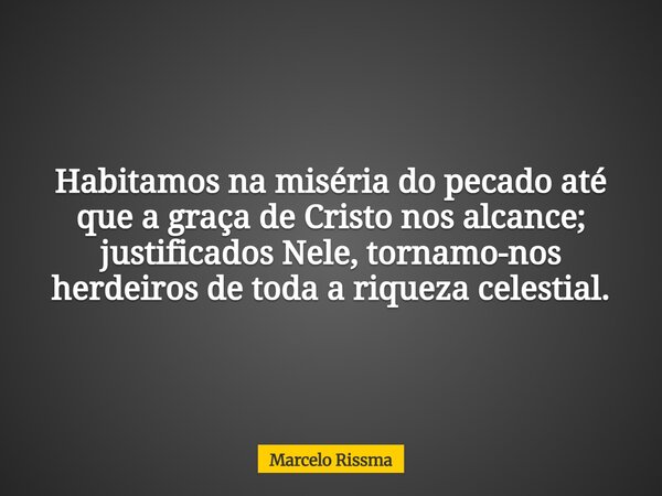 Habitamos na miséria do pecado até que a graça de Cristo nos alcance; justificados Nele, tornamo-nos herdeiros de toda a riqueza celestial.... Frase de Marcelo Rissma.