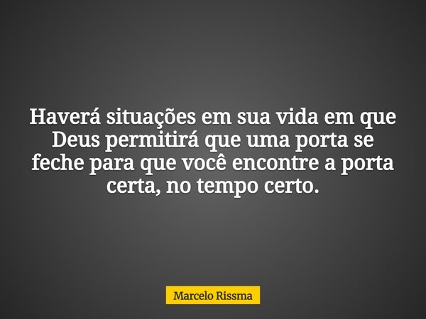 Haverá situações em sua vida em que Deus permitirá que uma porta se feche para que você encontre a porta certa, no tempo certo.... Frase de Marcelo Rissma.