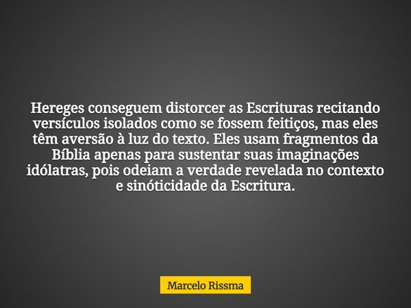 Hereges conseguem distorcer as Escrituras recitando versículos isolados como se fossem feitiços, mas eles têm aversão à luz do texto. Eles usam fragmentos da Bí... Frase de Marcelo Rissma.