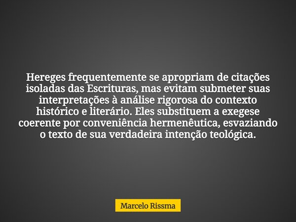 Hereges frequentemente se apropriam de citações isoladas das Escrituras, mas evitam submeter suas interpretações à análise rigorosa do contexto histórico e lite... Frase de Marcelo Rissma.