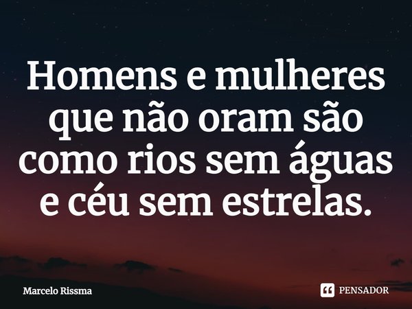 ⁠Homens e mulheres que não oram são como rios sem águas e céu sem estrelas.... Frase de Marcelo Rissma.