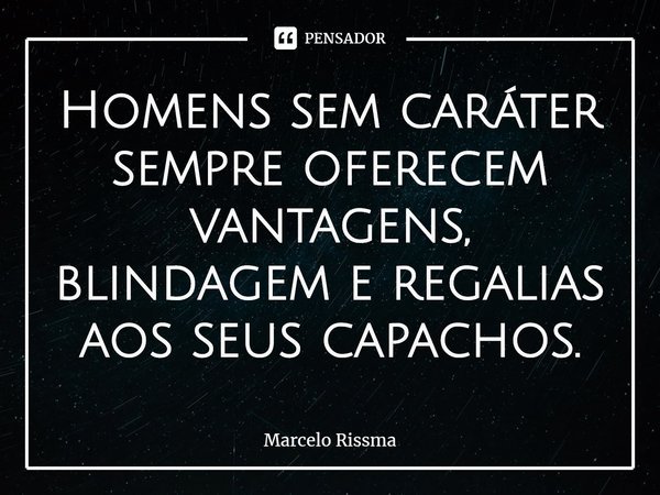 ⁠Homens sem caráter sempre oferecem vantagens, blindagem e regalias aos seus capachos.... Frase de Marcelo Rissma.