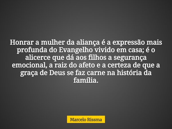 Honrar a mulher da aliança é a expressão mais profunda do Evangelho vivido em casa; é o alicerce que dá aos filhos a segurança emocional, a raiz do afeto e a ce... Frase de Marcelo Rissma.