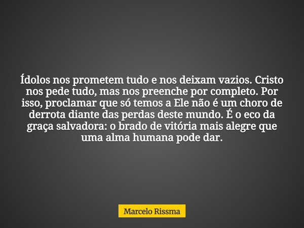 Ídolos nos prometem tudo e nos deixam vazios. Cristo nos pede tudo, mas nos preenche por completo. Por isso, proclamar que só temos a Ele não é um choro de derr... Frase de Marcelo Rissma.