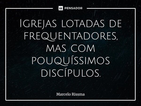 ⁠Igrejas lotadas de frequentadores, mas com pouquíssimos discípulos.... Frase de Marcelo Rissma.