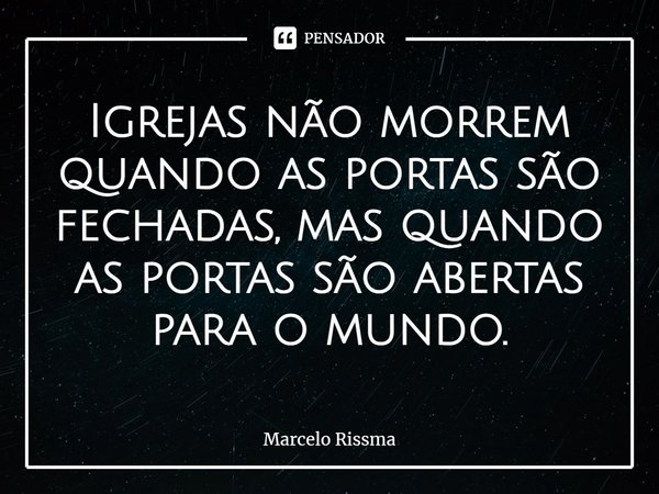 ⁠Igrejas não morrem quando as portas são fechadas, mas quando as portas são abertas para o mundo.... Frase de Marcelo Rissma.