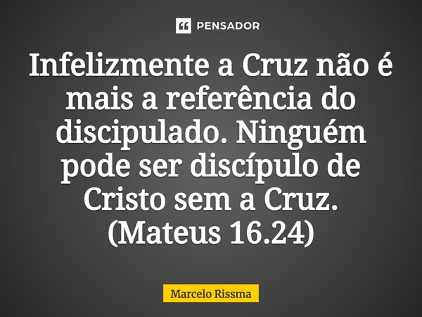 ⁠Infelizmente a Cruz não é mais a referência do discipulado. Ninguém pode ser discípulo de Cristo sem a Cruz. (Mateus 16.24)... Frase de Marcelo Rissma.