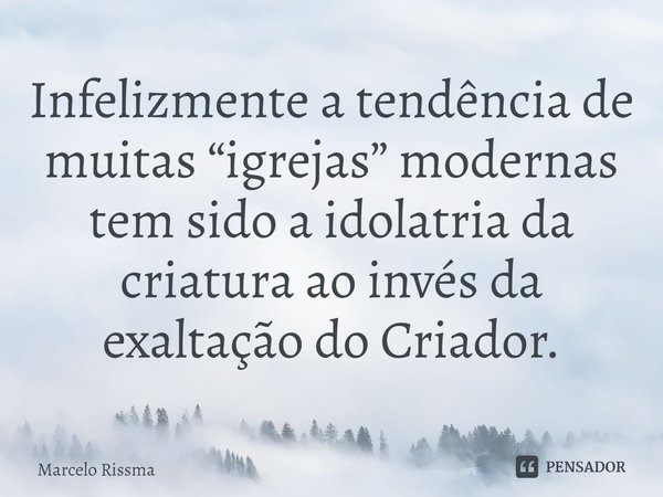 ⁠Infelizmente a tendência de muitas “igrejas” modernas tem sido a idolatria da criatura ao invés da exaltação do Criador.... Frase de Marcelo Rissma.