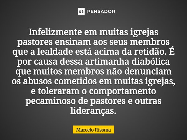 Infelizmente em muitas igrejas pastores ensinam aos seus membros que a lealdade está acima da retidão. É por causa dessa artimanha diabólica que muitos membros... Frase de Marcelo Rissma.