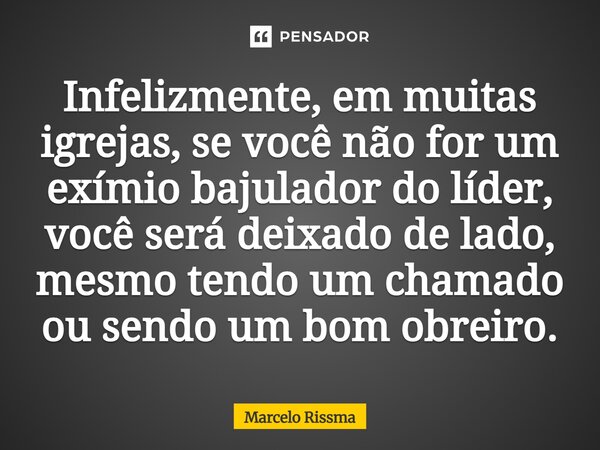 ⁠Infelizmente, em muitas igrejas, se você não for um exímio bajulador do líder, você será deixado de lado, mesmo tendo um chamado ou sendo um bom obreiro.... Frase de Marcelo Rissma.