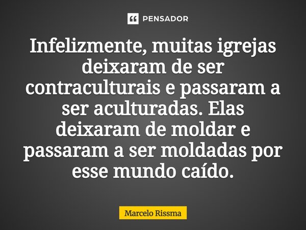 ⁠Infelizmente, muitas igrejas deixaram de ser contraculturais e passaram a ser aculturadas. Elas deixaram de moldar e passaram a ser moldadas por esse mundo caí... Frase de Marcelo Rissma.