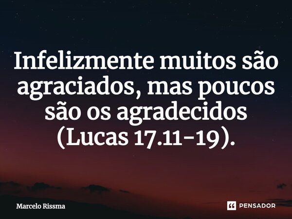 ⁠Infelizmente muitos são agraciados, mas poucos são os agradecidos (Lucas 17.11-19).... Frase de Marcelo Rissma.