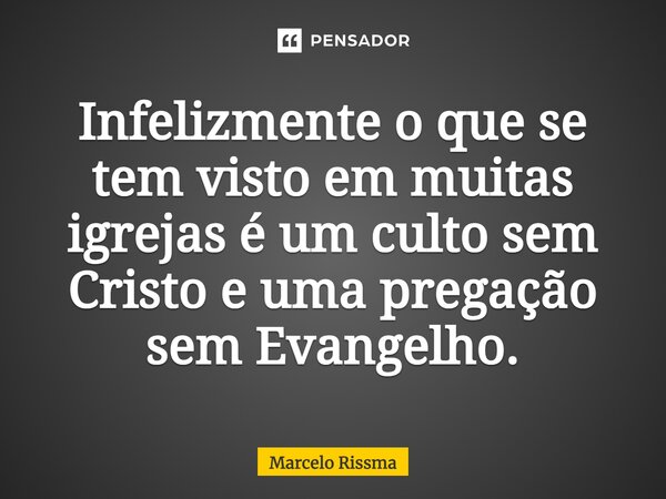 ⁠Infelizmente o que se tem visto em muitas igrejas é um culto sem Cristo e uma pregação sem Evangelho.... Frase de Marcelo Rissma.