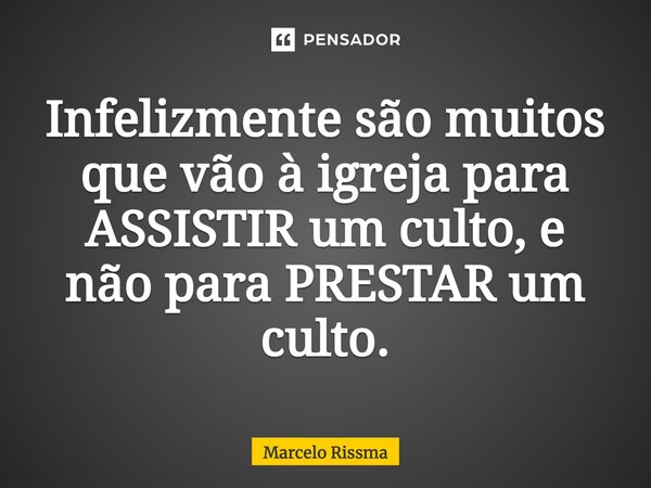 ⁠Infelizmente são muitos que vão à igreja para ASSISTIR um culto, e não para PRESTAR um culto.... Frase de Marcelo Rissma.