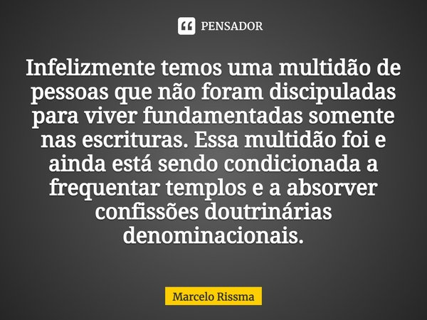 ⁠Infelizmente temos uma multidão de pessoas que não foram discipuladas para viver fundamentadas somente nas escrituras. Essa multidão foi e ainda está sendo con... Frase de Marcelo Rissma.