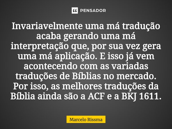 ⁠Invariavelmente uma má tradução acaba gerando uma má interpretação que, por sua vez gera uma má aplicação. E isso já vem acontecendo com as variadas traduções ... Frase de Marcelo Rissma.