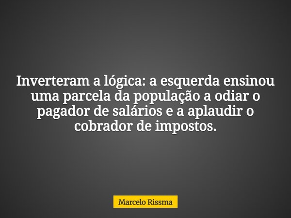 Inverteram a lógica: a esquerda ensinou uma parcela da população a odiar o pagador de salários e a aplaudir o cobrador de impostos.... Frase de Marcelo Rissma.