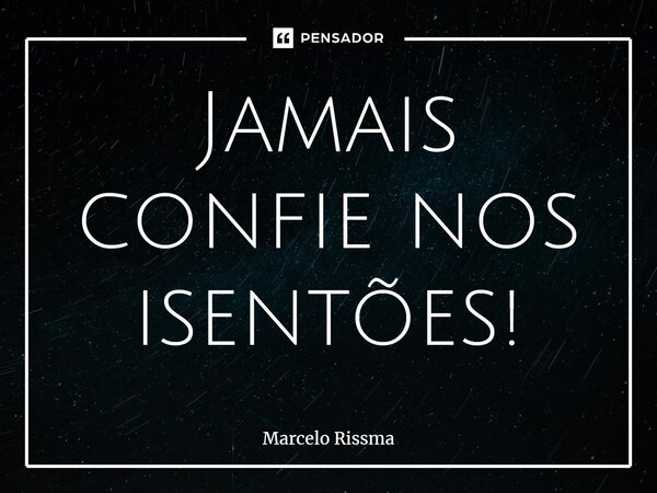 ⁠Jamais confie nos isentões!... Frase de Marcelo Rissma.