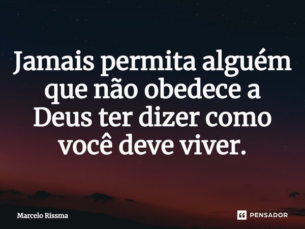⁠Jamais permita alguém que não obedece a Deus ter dizer como você deve viver.... Frase de Marcelo Rissma.