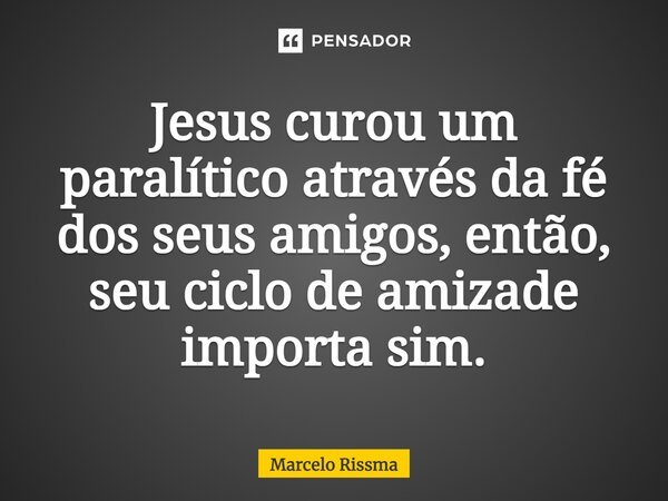 ⁠Jesus curou um paralítico através da fé dos seus amigos, então, seu ciclo de amizade importa sim.... Frase de Marcelo Rissma.
