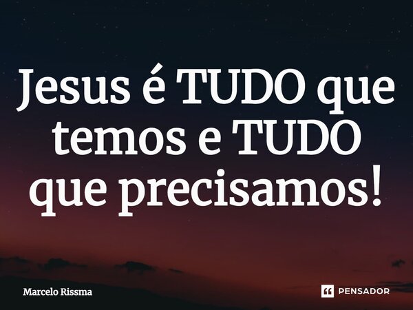 ⁠Jesus é TUDO que temos e TUDO que precisamos!... Frase de Marcelo Rissma.