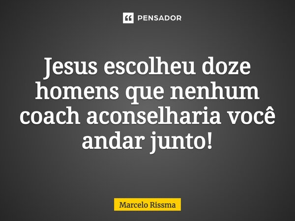 ⁠Jesus escolheu doze homens que nenhum coach aconselharia você andar junto!... Frase de Marcelo Rissma.