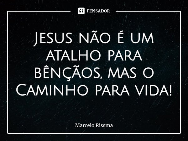 ⁠Jesus não é um atalho para bênçãos, mas o Caminho para vida!... Frase de Marcelo Rissma.