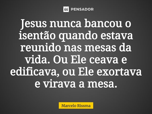 ⁠Jesus nunca bancou o isentão quando estava reunido nas mesas da vida. Ou Ele ceava e edificava, ou Ele exortava e virava a mesa.... Frase de Marcelo Rissma.