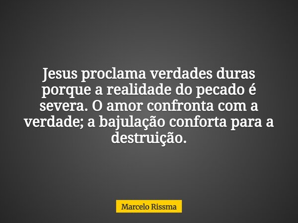 Jesus proclama verdades duras porque a realidade do pecado é severa. O amor confronta com a verdade; a bajulação conforta para a destruição.... Frase de Marcelo Rissma.