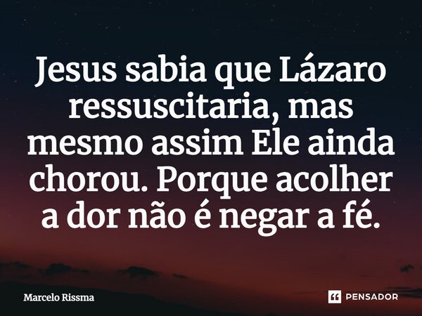 Jesus sabia que Lázaro ressuscitaria, mas mesmo assim Ele ainda chorou. Porque acolher a dor não é negar a fé.⁠... Frase de Marcelo Rissma.