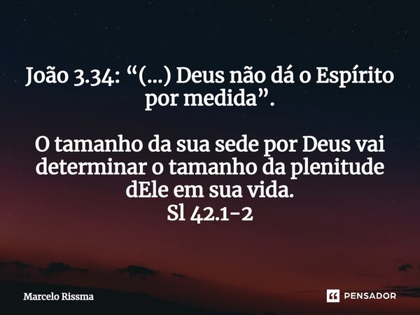 ⁠João 3.34: “(...) Deus não dá o Espírito por medida”. O tamanho da sua sede por Deus vai determinar o tamanho da plenitude dEle em sua vida. Sl 42.1-2... Frase de Marcelo Rissma.