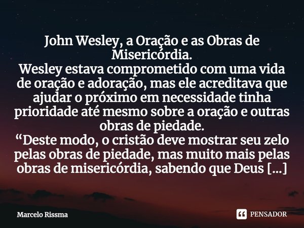 ⁠John Wesley, a Oração e as Obras de Misericórdia.
Wesley estava comprometido com uma vida de oração e adoração, mas ele acreditava que ajudar o próximo em nece... Frase de Marcelo Rissma.