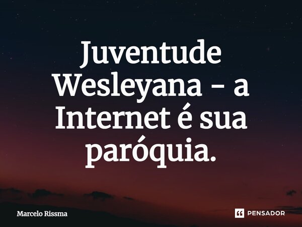 ⁠Juventude Wesleyana - a Internet é sua paróquia.... Frase de Marcelo Rissma.
