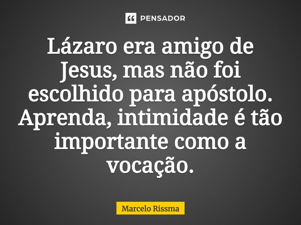 ⁠Lázaro era amigo de Jesus, mas não foi escolhido para apóstolo. Aprenda, intimidade é tão importante como a vocação.... Frase de Marcelo Rissma.