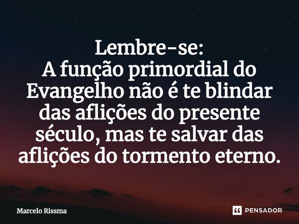 ⁠Lembre-se: A função primordial do Evangelho não é te blindar das aflições do presente século, mas te salvar das aflições do tormento eterno.... Frase de Marcelo Rissma.