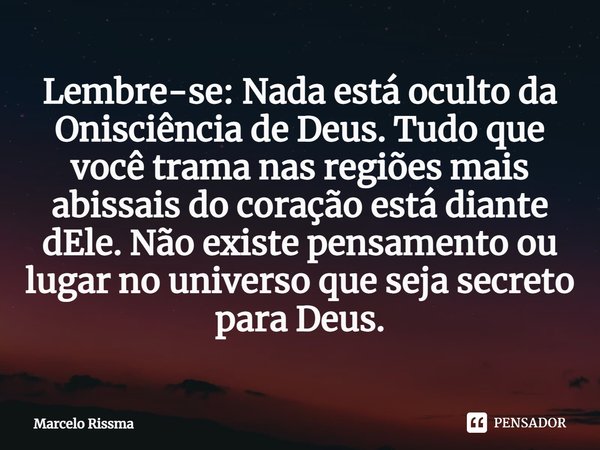 ⁠Lembre-se: Nada está oculto da Onisciência de Deus. Tudo que você trama nas regiões mais abissais do coração está diante dEle. Não existe pensamento ou lugar n... Frase de Marcelo Rissma.