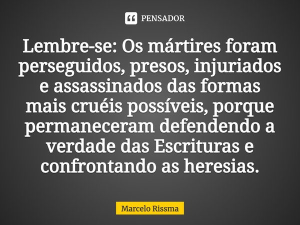 ⁠Lembre-se: Os mártires foram perseguidos, presos, injuriados e assassinados das formas mais cruéis possíveis, porque permaneceram defendendo a verdade das Escr... Frase de Marcelo Rissma.