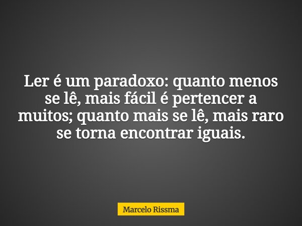 Ler é um paradoxo: quanto menos se lê, mais fácil é pertencer a muitos; quanto mais se lê, mais raro se torna encontrar iguais.... Frase de Marcelo Rissma.