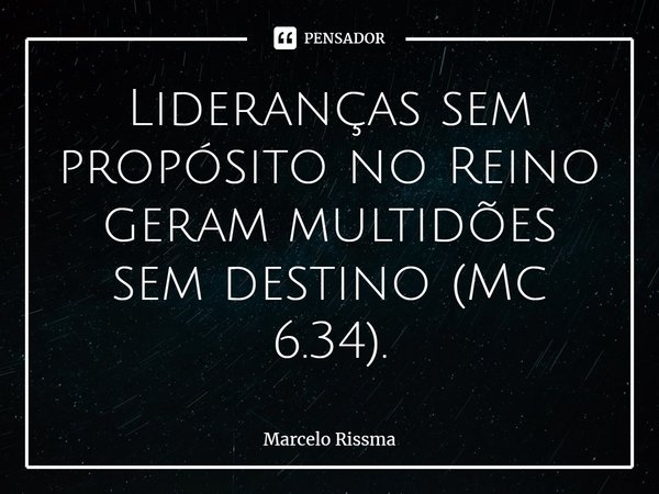 ⁠Lideranças sem propósito no Reino geram multidões sem destino (Mc 6.34).... Frase de Marcelo Rissma.