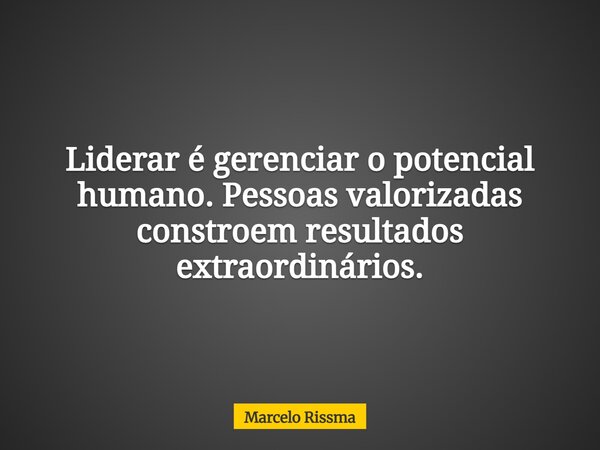 Liderar é gerenciar o potencial humano. Pessoas valorizadas constroem resultados extraordinários.... Frase de Marcelo Rissma.