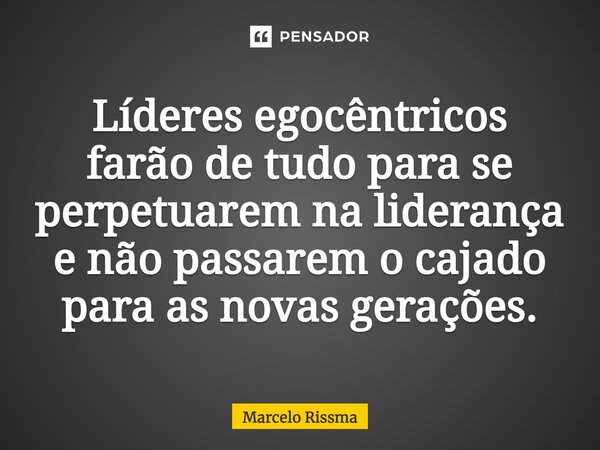 ⁠Líderes egocêntricos farão de tudo para se perpetuarem na liderança e não passarem o cajado para as novas gerações.... Frase de Marcelo Rissma.