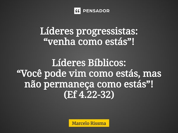 ⁠Líderes progressistas: “venha como estás”! Líderes Bíblicos: “Você pode vim como estás, mas não permaneça como estás”! (Ef 4.22-32)... Frase de Marcelo Rissma.