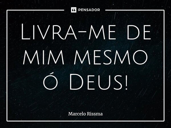 ⁠Livra-me de mim mesmo ó Deus!... Frase de Marcelo Rissma.