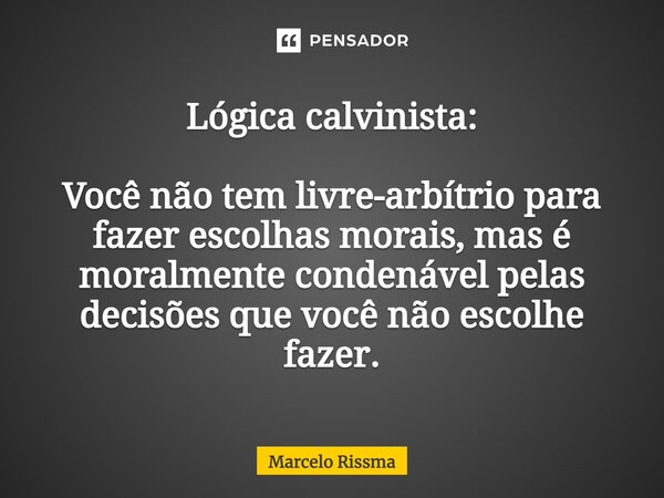 ⁠Lógica calvinista: Você não tem livre-arbítrio para fazer escolhas morais, mas é moralmente condenável pelas decisões que você não escolhe fazer.... Frase de Marcelo Rissma.