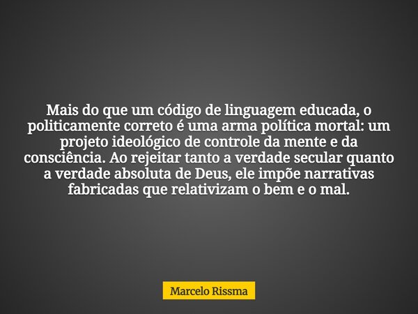 Mais do que um código de linguagem educada, o politicamente correto é uma arma política mortal: um projeto ideológico de controle da mente e da consciência. Ao ... Frase de Marcelo Rissma.
